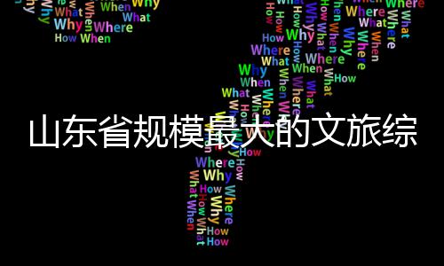 大的业体开综合文旅模最山东省规