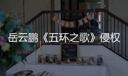 鹏侵权岳云之歌之歌遭驳五环牡丹回诉求