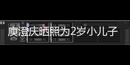 小儿大庆晒其取庾澄疑为照为子庆名为2岁生 福