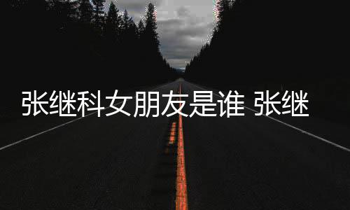到带朋友张继 张张蕊被拍逛街购物科女继科是谁