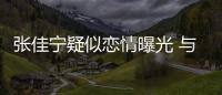 张佳宁疑似恋情曝光 与神秘男子搂搂抱抱互动亲密