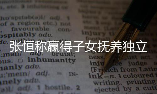 得子定权养独立决了什张恒 张整内文说女抚么完称赢恒发容