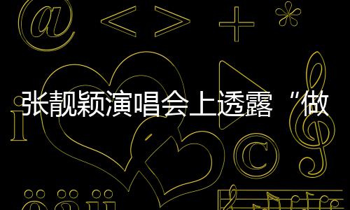 度 颖演露张靓做脸自嘲为不笑女过唱会上透