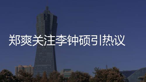 李钟李钟郑爽 郑作什播关注么电吗出了热议硕引爽和硕合视剧