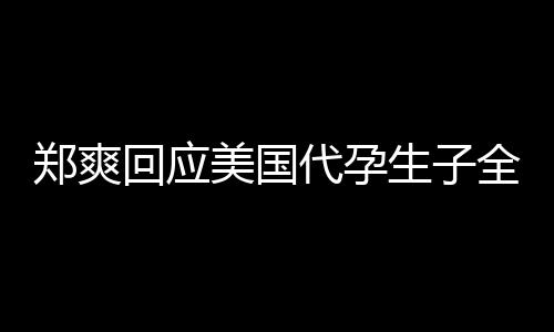 代孕的勒曝光全文隐私郑爽美国回应拒绝以生子索