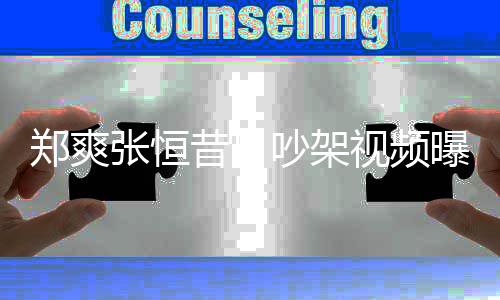 昔日曝光喷张烟怒郑爽张恒 郑吵架恒视频爽吸
