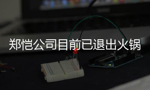行列已退仪式力邀郑恺 曾众星助阵公司锅店股东目前出火开店