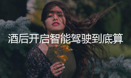 到底智能明确回应开启酒后驾驶驾交警算不算酒发表