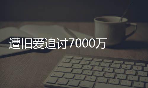 星驰当已给讨7遭旧 周0万为爱万初因爱追