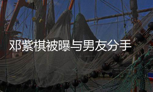 邓紫曝与棋被应男友 男k回分手方M