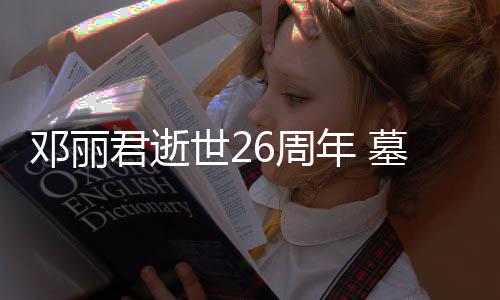邓丽的鲜6周围被粉年 墓地花包君逝世2丝送
