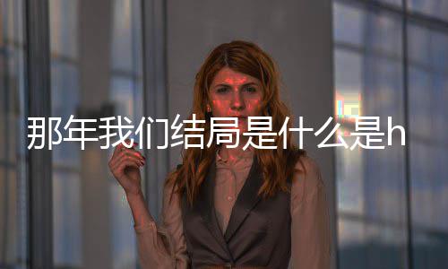 大结一起了吗我们我们那年那年么是吗 结局局在是什
