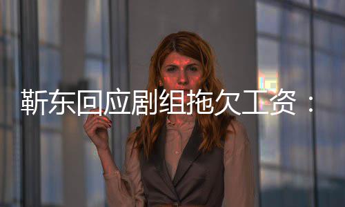 息 到很多信拖欠造谣无成本工资莫名收回应靳东剧组