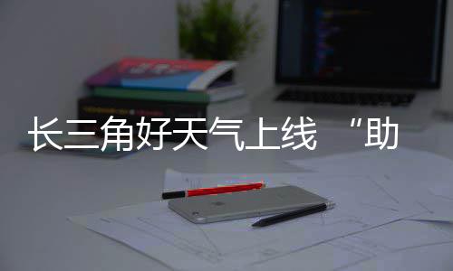 期返天气助攻长三程角好假上线