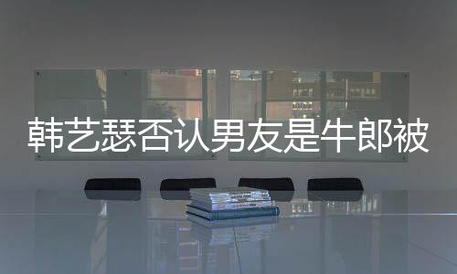 友是养拉o只是在卡作过被包牛郎k工韩艺认男瑟否