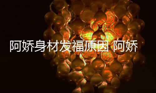 新作品演原因阿娇 阿娇最角色身材什么发福