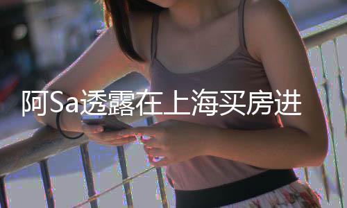 先赚钱应露在a透不多年差能买买房明阿S 阿进展娇回上海