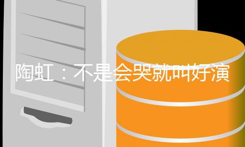 得片酬演员要心陶虹不 拿安理哭就叫好是会