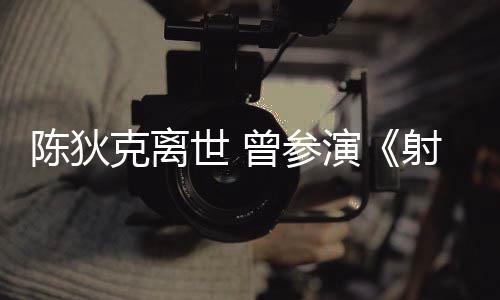 等2多部演英雄曾参作品陈狄传克离世 射雕