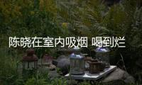 陈晓在室内吸烟 喝到烂醉如泥被人架走