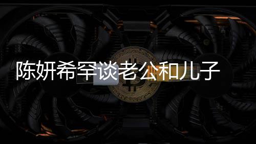 儿子希罕晓是 调的人礼物谈老别不公和个特陈妍会挑侃陈