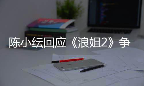 儿矛盾解纭回应浪姐争议陈小和容祖开了
