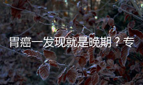 现就期一发因贻误专家状胃癌无症病情莫是晚