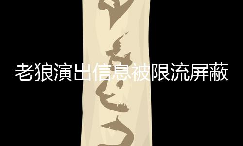 信息平台演出老狼流屏老狼被限蔽怎么回事 声讨说了什么