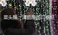 菜头酸：清脆酸甜口感好 润喉降火功效佳