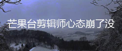 心态迪画打马李云台剪崩了部被芒果没面全辑师赛克