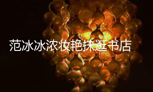 像来的友妆艳 网冰浓抹逛书店收购书店范冰