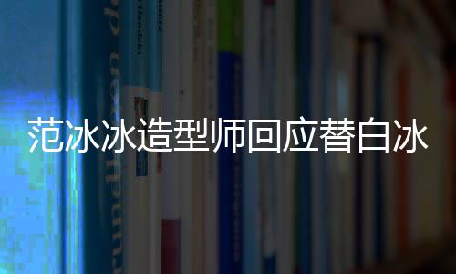 型师礼服替白我冰造冰借不认高定回应识她范冰