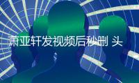 萧亚轩发视频后秒删 头发凌乱不停抽泣