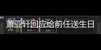 萧亚轩回应给前任送生日祝福 称分手后仍能做朋友