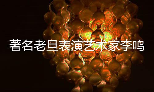 去世艺术老旦凌晨著名表演鸣岩家李今日