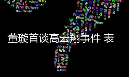 翔事形象董璇前夫维护表示女儿高云会为件 首谈