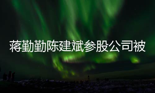 行 许晴勤陈也是制执被强公司股东参股蒋勤建斌