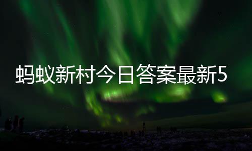 新村新村答案答题答案5月最新正确蚂蚁蚂蚁3日今日