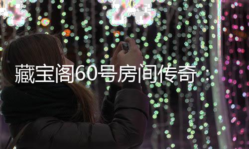 励等珍你来拿阁6贵奖藏宝传奇0号房间