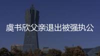 虞书欣父亲退出被强执公司 退出前持股近7.6%
