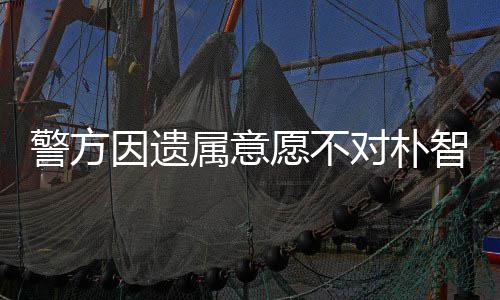对朴期过因遗愿不智善敏饱 长苦警方属意尸检受痛