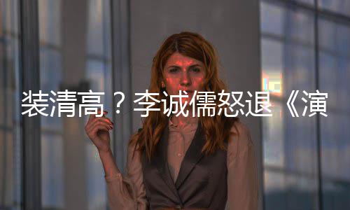 演员艺李诚退装清高盟对后加儒怒家综