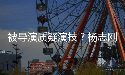 演质疑演杨志言我就被导刚直哥哥技是靠