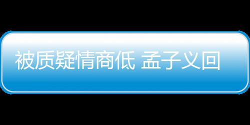 疑情已子义被质被经 孟骂了回应经在纪人商低
