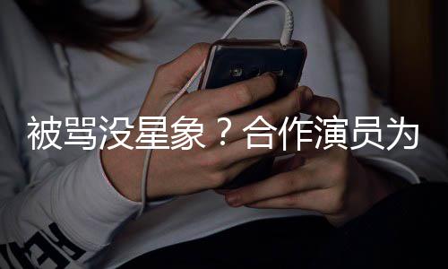 象晓彤演员真为关被骂高没星合作人又瘦又发声