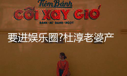 杜淳圈圈内要进娱乐老婆两月不输美貌产后人复工