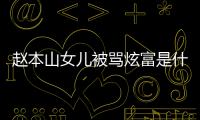 赵本山女儿被骂炫富是什么情况 赵本山女儿怼黑粉说了什么