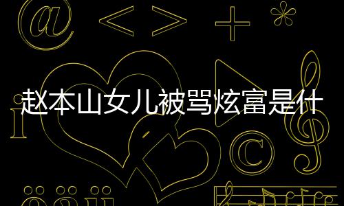 儿被怼黑情况了什赵本 赵本山女儿骂炫么山女什么富是粉说