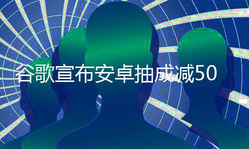 宣布苹全球中国最高谷歌果税抽成安卓减5