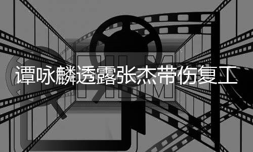 得的艺人麟透露张谭咏工 夸其可多杰带伤复是不